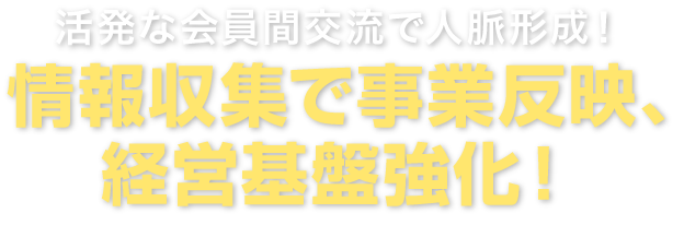 活発な会員間交流で人脈形成！情報収集で事業反映、経営基盤強化！
