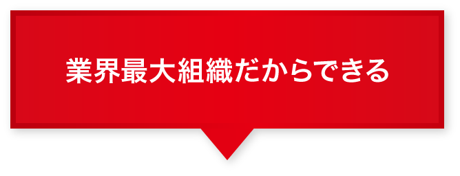 業界最大組織だからできる